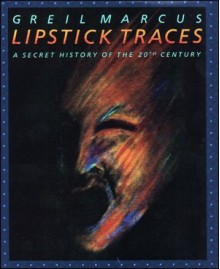 Lipstick Traces: A Secret History of the Twentieth Century - Greil Marcus