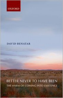 Better Never to Have Been: The Harm of Coming into Existence - David Benatar