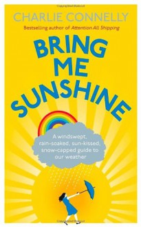 Bring Me Sunshine: A Windswept, Rain-Soaked, Sun-Kissed, Snow-Capped Guide to Our Weather - Charlie Connelly