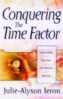 Conquering the Time Factor: Twelve Myths That Steal Life's Precious Moments - Julie-Allyson Ieron