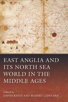 East Anglia and Its North Sea World in the Middle Ages - David Bates, Robert Liddiard