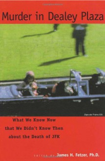 Murder in Dealey Plaza: What We Know Now that We Didn't Know Then - James H. Fetzer