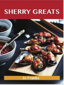 Sherry Greats: Delicious Sherry Recipes, the Top 62 Sherry Recipes - Jo Franks