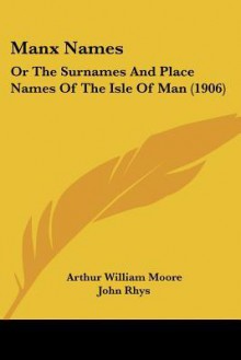 Manx Names: Or the Surnames and Place Names of the Isle of Man (1906) - A.W. Moore, John Rhys