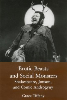 Erotic Beasts & Social Monster: Shakespeare, Jonson, and Comic Androgyny - Grace Tiffany