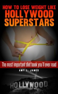 How to Lose Weight Like Hollwyood Superstars [The Most Important Diet Book You'll Ever Read] - Amy Lee