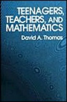 Teenagers, Teachers, and Mathematics - David Allen Thomas