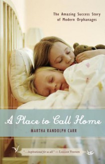 A Place to Call Home: The Amazing Success Story of Modern Orphanages - Martha Randolph Carr