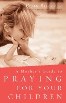 A Mother's Guide to Praying for Your Children - Quin Sherrer
