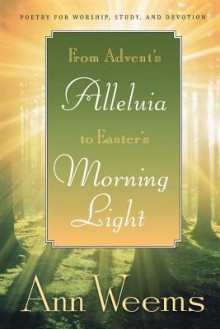 From Advent's Alleluia to Easter's Morning Light: Poetry for Worship, Study, and Devotion - Ann Weems