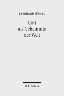 Gott ALS Geheimnis Der Welt: Zur Begrundung Der Theologie Des Gekreuzigten Im Streit Zwischen Theismus Und Atheismus - Eberhard Jungel