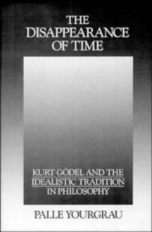 The Disappearance of Time: Kurt Godel and the Idealistic Tradition in Philosophy - Palle Yourgrau