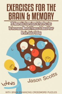 Exercises for the Brain and Memory : 70 Neurobic Exercises & FUN Puzzles to Increase Mental Fitness & Boost Your Brain Juice Today (With Crossword Puzzles) - Jason Scotts