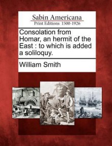 Consolation from Homar, an Hermit of the East: To Which Is Added a Soliloquy. - William Smith