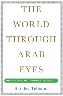 The World Through Arab Eyes: Arab Public Opinion and the Reshaping of the Middle East - Shibley Telhami