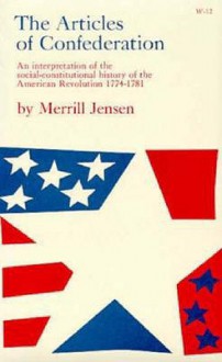 The Articles of Confederation: An Interpretation of the Social-Constitutional History of the American Revolution, 1774-1781 - Merrill Jensen