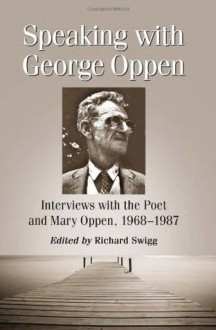 Speaking with George Oppen: Interviews with the Poet and Mary Oppen, 1968-1987 - Richard Swigg