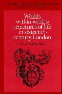 Worlds Within Worlds: Structures of Life in Sixteenth-Century London - Steve Rappaport