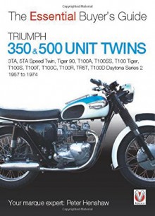 Triumph 350 & 500 Twins 1957 to 1974: 3TA, 5TA Speed Twin, Tiger 90, T100A, T100SS, T100 Tiger, T100S, T100T, T100C, T100R, TR5T, T100D Daytona Series 2 (Essential Buyer's Guide) - Peter Henshaw