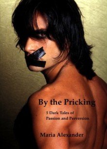 By the Pricking: 5 Dark Tales of Passion and Perversion - Maria Alexander