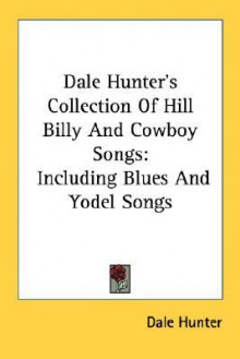 Dale Hunter's Collection of Hill Billy and Cowboy Songs: Including Blues and Yodel Songs - Dale Hunter