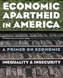 Economic Apartheid in America: A Primer on Economic Inequality & Insecurity - Chuck Collins, Felice Yeskel, United for a Fair Economy