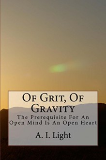 Of Grit, Of Gravity: The Prerequisite For An Open Mind Is An Open Heart - A.I. Light