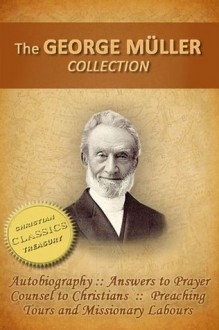 GEORGE MULLER COLLECTION (5-in-1): Biography, Autobiography, Answers to Prayer, Counsel to Christians, Preaching Tours and Missionary Labours - George Muller