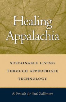 Healing Appalachia: Sustainable Living Through Appropriate Technology - Al Fritsch, Paul Gallimore