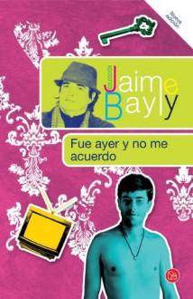 Fue ayer y no me acuerdo (Spanish Edition) - Jaime Bayly