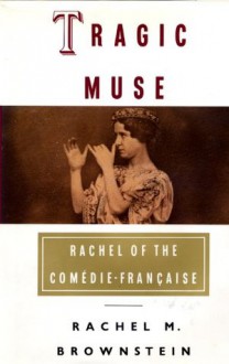 Tragic Muse: Rachel of the Comedie-Francaise - Rachel Brownstein