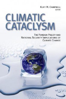 Climatic Cataclysm: The Foreign Policy and National Security Implications of Climate Change - Kurt M. Campbell