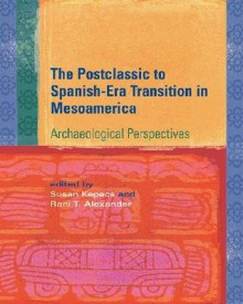 The Postclassic to Spanish-Era Transition in Mesoamerica: Archaeological Perspectives - Susan Kepecs