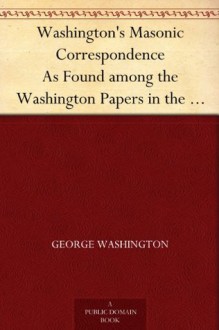 Washington's Masonic Correspondence as Found Among the Washington Papers in the Library of Congress - George Washington