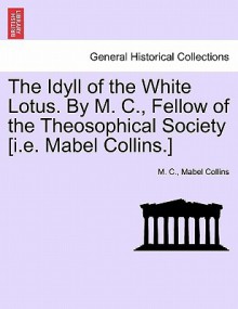 The Idyll of the White Lotus. by M. C., Fellow of the Theosophical Society [I.E. Mabel Collins.] - M.C., Mabel Collins