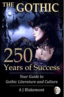 The Gothic: 250 Years of Success. Your Guide to Gothic Literature and Culture - A J Blakemont