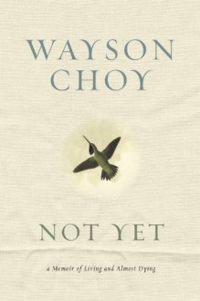 Not Yet: A Memoir of Living and Almost Dying - Wayson Choy