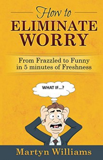 How to Eliminate Worry: From Frazzled to Funny in 5 minutes of Freshness - Martyn Williams