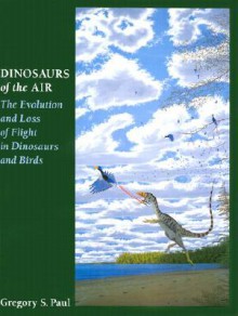 Dinosaurs of the Air: The Evolution and Loss of Flight in Dinosaurs and Birds - Gregory S. Paul