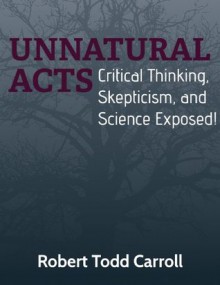 Unnatural Acts: Critical Thinking, Skepticism, and Science Exposed! - Robert Carroll