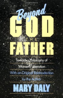 Beyond God the Father: Toward a Philosophy of Women's Liberation - Mary Daly