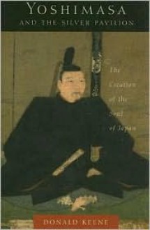 Yoshimasa and the Silver Pavilion: The Creation of the Soul of Japan - Donald Keene