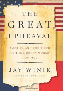 The Great Upheaval: America and the Birth of the Modern World, 1788-1800 - Jay Winik