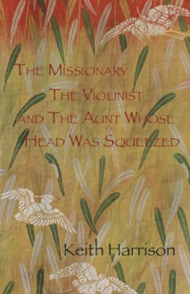 The Missionary, the Violinist and the Aunt Whose Head Was Squeezed - Keith Harrison