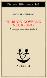 Un buon governo nel regno : il carteggio con Andrej Kurbskij - Ivan IV Vasilyevich, Pia Pera, Jakov Solomonovič Lurʹe, Gabriella Mariani