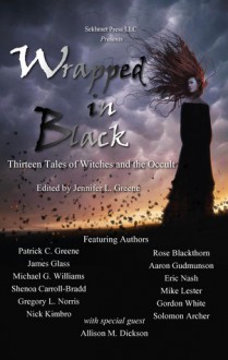 Wrapped In Black: Thirteen Tales of Witches and the Occult - Jennifer L. Greene, Patrick C. Greene, Rose Blackthorn, James Glass, Aaron Gudmunson, Michael G. Williams, Eric Nash, Shenoa Carroll-Bradd, Mike Lester, Gregory L. Norris, Gordon White, Nick Kimbro, Solomon Archer, Allison M. Dickson