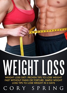 Weight Loss: Weight Loss Diet: Proven Tips To Lose Weight Fast Without Pains Or Torture: Simple Weight Loss Tips To Lose Weight In 3 Days (Weight Loss, ... Loss Books & Weight Loss For Women Book 2) - Cory Spring