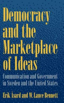 Democracy and the Marketplace of Ideas: Communication and Government in Sweden and the United States - Erik Asard, W. Lance Bennett