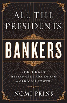 All the Presidents' Bankers: The Hidden Alliances that Drive American Power - Nomi Prins