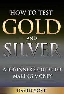 How to Test Gold and Silver: A Beginner's Guide to Making Money - David Yost